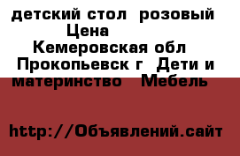 детский стол, розовый › Цена ­ 1 000 - Кемеровская обл., Прокопьевск г. Дети и материнство » Мебель   